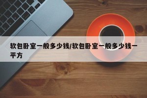 软包卧室一般多少钱/软包卧室一般多少钱一平方