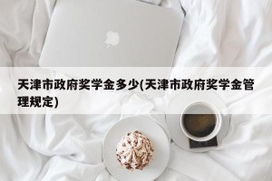 天津市政府奖学金多少(天津市政府奖学金管理规定)