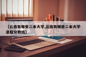 【云南有哪些二本大学,云南有哪些二本大学录取分数线】