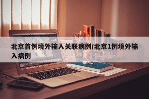 北京首例境外输入关联病例/北京1例境外输入病例