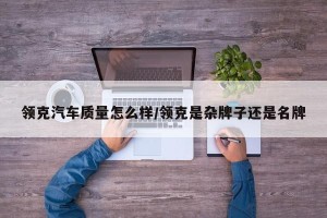 领克汽车质量怎么样/领克是杂牌子还是名牌