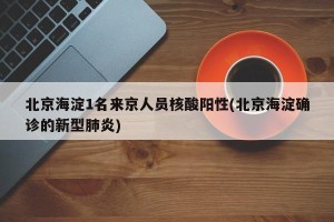 北京海淀1名来京人员核酸阳性(北京海淀确诊的新型肺炎)