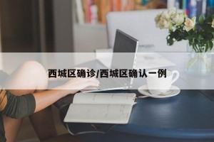 西城区确诊/西城区确认一例