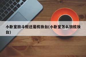 小卧室放斗柜还是梳妆台(小卧室怎么放梳妆台)