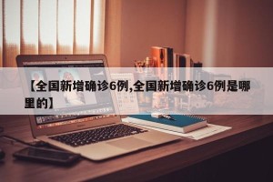 【全国新增确诊6例,全国新增确诊6例是哪里的】