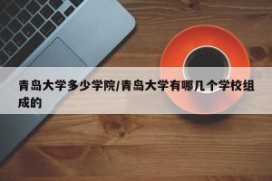 青岛大学多少学院/青岛大学有哪几个学校组成的