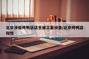 北京涉疫烤鸭店店主被立案侦查/北京烤鸭店阳性