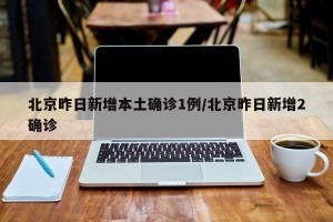 北京昨日新增本土确诊1例/北京昨日新增2确诊