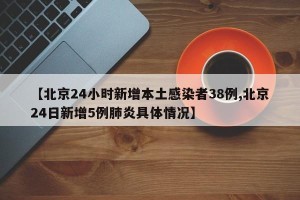 【北京24小时新增本土感染者38例,北京24日新增5例肺炎具体情况】