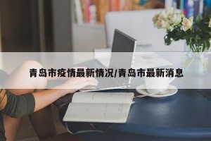青岛市疫情最新情况/青岛市最新消息