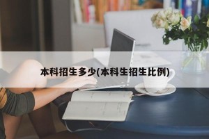 本科招生多少(本科生招生比例)