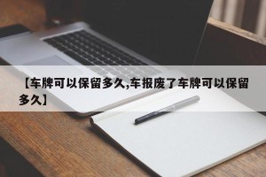 【车牌可以保留多久,车报废了车牌可以保留多久】