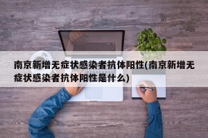 南京新增无症状感染者抗体阳性(南京新增无症状感染者抗体阳性是什么)