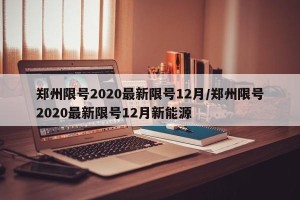 郑州限号2020最新限号12月/郑州限号2020最新限号12月新能源