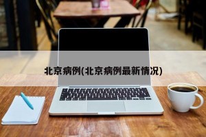 北京病例(北京病例最新情况)