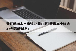 浙江新增本土确诊45例(浙江新增本土确诊45例最新消息)