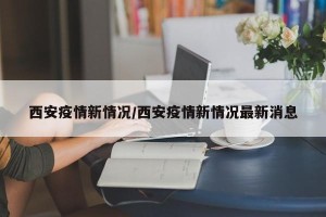 西安疫情新情况/西安疫情新情况最新消息
