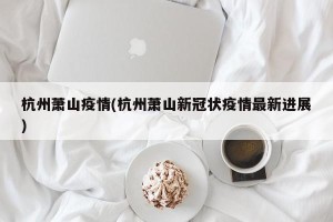 杭州萧山疫情(杭州萧山新冠状疫情最新进展)