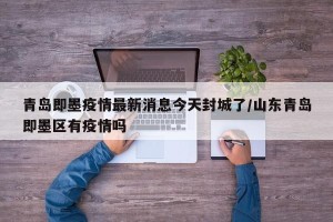 青岛即墨疫情最新消息今天封城了/山东青岛即墨区有疫情吗