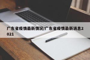 广东省疫情最新情况/广东省疫情最新消息2021