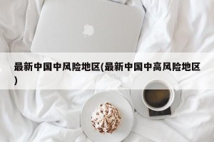 最新中国中风险地区(最新中国中高风险地区)
