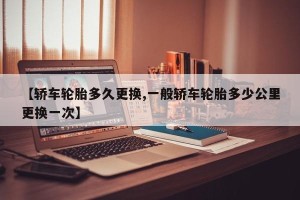 【轿车轮胎多久更换,一般轿车轮胎多少公里更换一次】