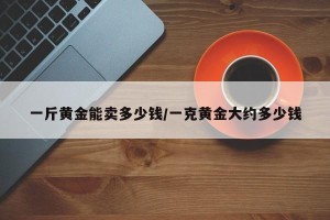 一斤黄金能卖多少钱/一克黄金大约多少钱