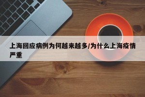 上海回应病例为何越来越多/为什么上海疫情严重
