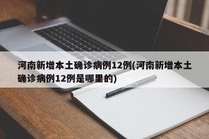 河南新增本土确诊病例12例(河南新增本土确诊病例12例是哪里的)