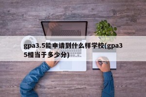gpa3.5能申请到什么样学校(gpa35相当于多少分)