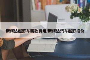 斯柯达越野车新款费用/斯柯达汽车越野报价