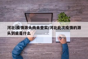河北:疫情源头尚未查实/河北此次疫情的源头到底是什么