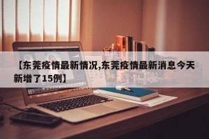 【东莞疫情最新情况,东莞疫情最新消息今天新增了15例】
