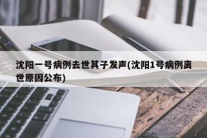 沈阳一号病例去世其子发声(沈阳1号病例离世原因公布)