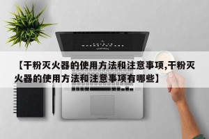【干粉灭火器的使用方法和注意事项,干粉灭火器的使用方法和注意事项有哪些】