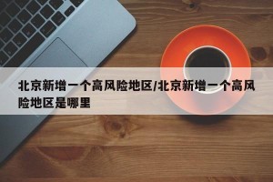 北京新增一个高风险地区/北京新增一个高风险地区是哪里