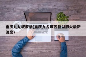 重庆九龙坡疫情(重庆九龙坡区新型肺炎最新消息)