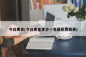 今日黄金(今日黄金多少一克最新费用表)
