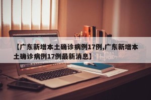 【广东新增本土确诊病例17例,广东新增本土确诊病例17例最新消息】