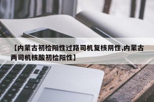 【内蒙古初检阳性过路司机复核阴性,内蒙古两司机核酸初检阳性】