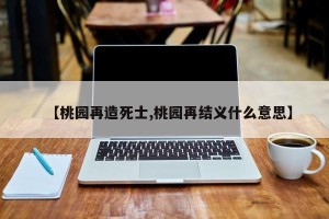 【桃园再造死士,桃园再结义什么意思】