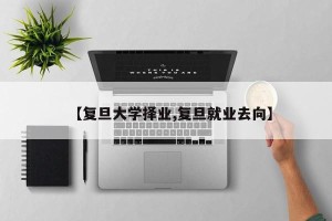 【复旦大学择业,复旦就业去向】