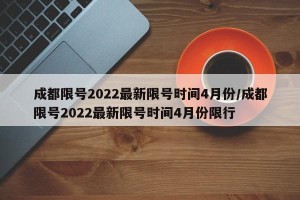 成都限号2022最新限号时间4月份/成都限号2022最新限号时间4月份限行