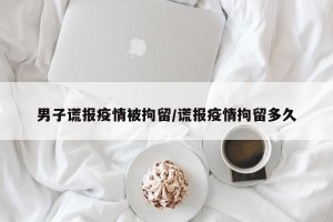 男子谎报疫情被拘留/谎报疫情拘留多久
