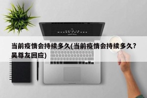 当前疫情会持续多久(当前疫情会持续多久?吴尊友回应)