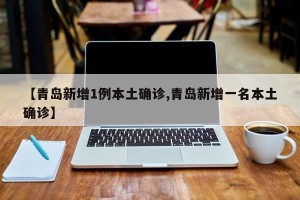 【青岛新增1例本土确诊,青岛新增一名本土确诊】