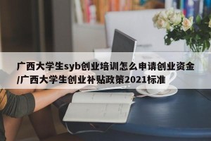 广西大学生syb创业培训怎么申请创业资金/广西大学生创业补贴政策2021标准