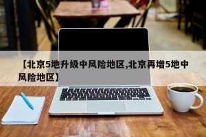 【北京5地升级中风险地区,北京再增5地中风险地区】