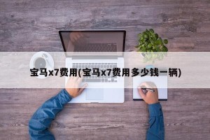 宝马x7费用(宝马x7费用多少钱一辆)