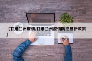 【甘肃兰州疫情,甘肃兰州疫情防控最新政策】